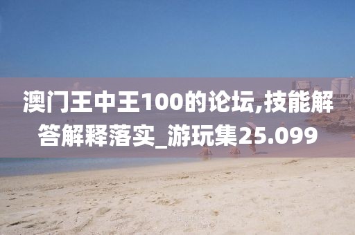 澳门王中王100的论坛,技能解答解释落实_游玩集25.099