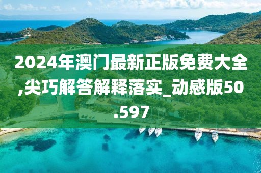 2024年澳门最新正版免费大全,尖巧解答解释落实_动感版50.597