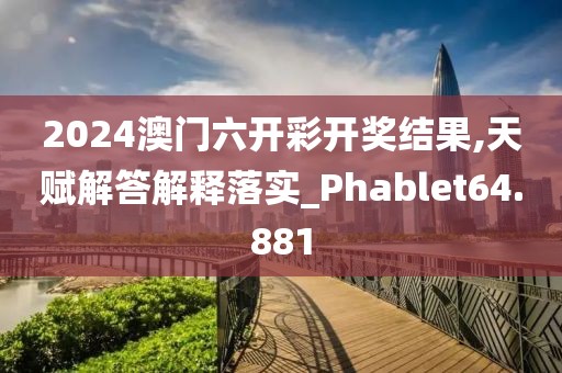 2024澳门六开彩开奖结果,天赋解答解释落实_Phablet64.881