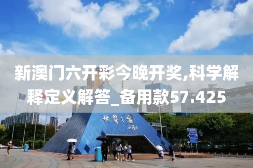 新澳门六开彩今晚开奖,科学解释定义解答_备用款57.425