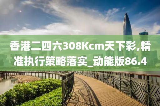 香港二四六308Kcm天下彩,精准执行策略落实_动能版86.4