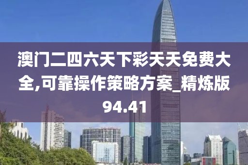 澳门二四六天下彩天天免费大全,可靠操作策略方案_精炼版94.41