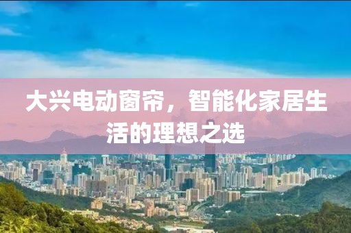 大兴电动窗帘，智能化家居生活的理想之选