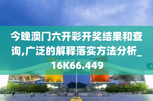 今晚澳门六开彩开奖结果和查询,广泛的解释落实方法分析_16K66.449