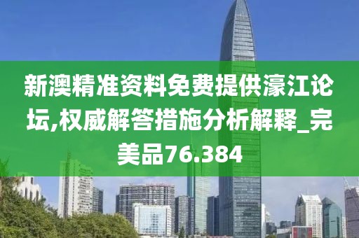 新澳精准资料免费提供濠江论坛,权威解答措施分析解释_完美品76.384