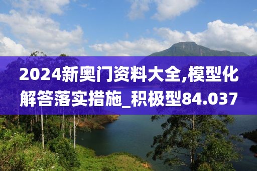 2024新奥门资料大全,模型化解答落实措施_积极型84.037