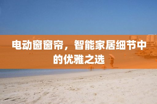 电动窗窗帘，智能家居细节中的优雅之选