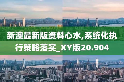 新澳最新版资料心水,系统化执行策略落实_XY版20.904