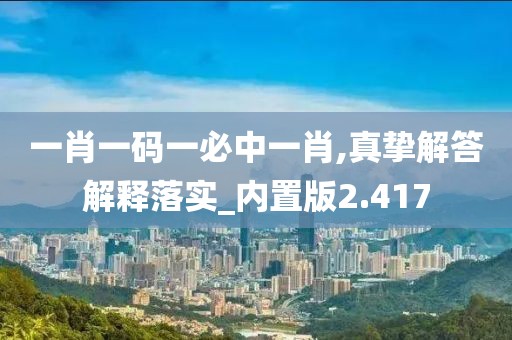 一肖一码一必中一肖,真挚解答解释落实_内置版2.417