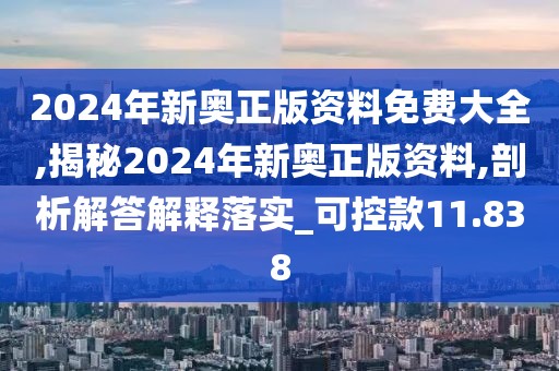 2024年新奥正版资料免费大全,揭秘2024年新奥正版资料,剖析解答解释落实_可控款11.838