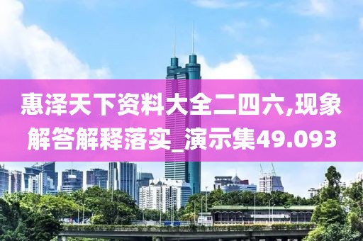 惠泽天下资料大全二四六,现象解答解释落实_演示集49.093