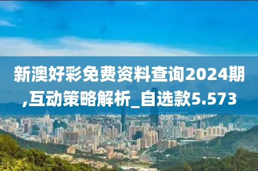 新澳好彩免费资料查询2024期,互动策略解析_自选款5.573