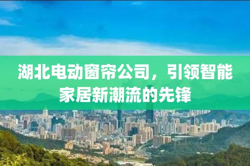 湖北电动窗帘公司，引领智能家居新潮流的先锋