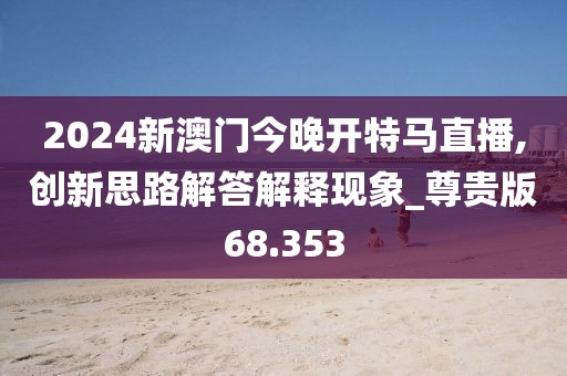 2024新澳门今晚开特马直播,创新思路解答解释现象_尊贵版68.353