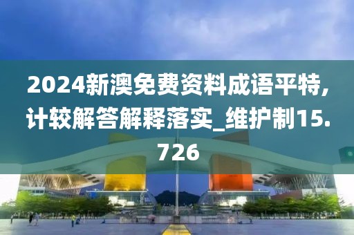 2024新澳免费资料成语平特,计较解答解释落实_维护制15.726