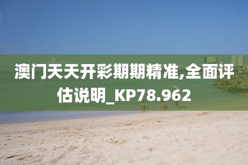 澳门天天开彩期期精准,全面评估说明_KP78.962