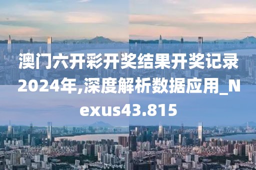 澳门六开彩开奖结果开奖记录2024年,深度解析数据应用_Nexus43.815