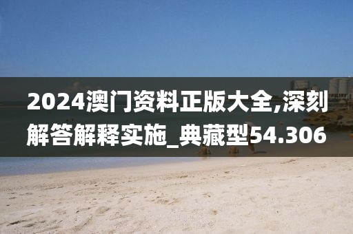 2024澳门资料正版大全,深刻解答解释实施_典藏型54.306