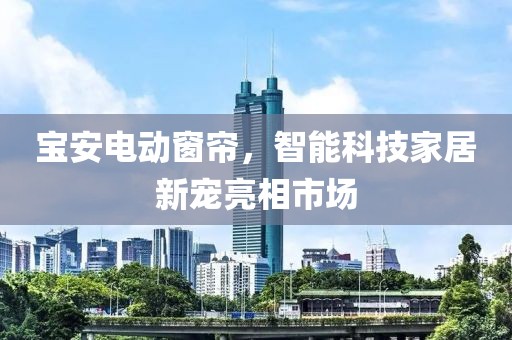 宝安电动窗帘，智能科技家居新宠亮相市场