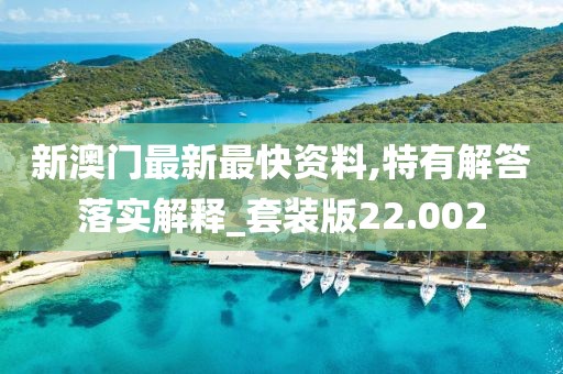 新澳门最新最快资料,特有解答落实解释_套装版22.002
