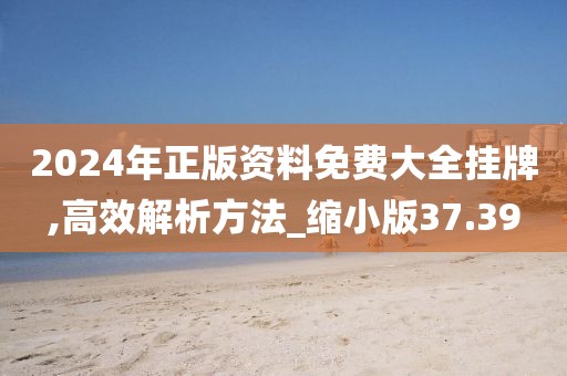 2024年正版资料免费大全挂牌,高效解析方法_缩小版37.39