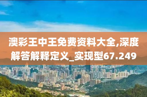 澳彩王中王免费资料大全,深度解答解释定义_实现型67.249