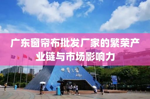 广东窗帘布批发厂家的繁荣产业链与市场影响力
