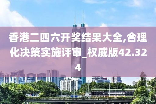 香港二四六开奖结果大全,合理化决策实施评审_权威版42.324