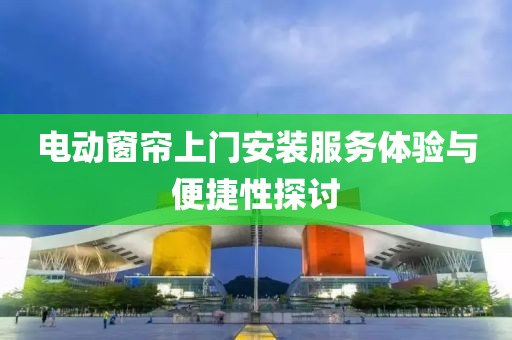 电动窗帘上门安装服务体验与便捷性探讨