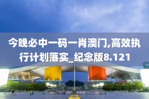 今晚必中一码一肖澳门,高效执行计划落实_纪念版8.121