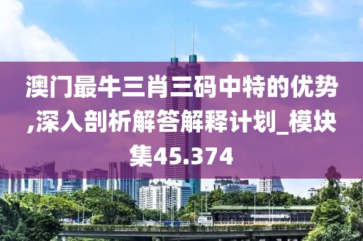 澳门最牛三肖三码中特的优势,深入剖析解答解释计划_模块集45.374