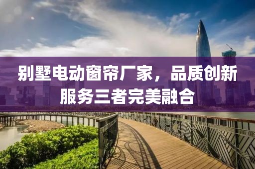 别墅电动窗帘厂家，品质创新服务三者完美融合