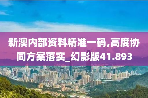 新澳内部资料精准一码,高度协同方案落实_幻影版41.893