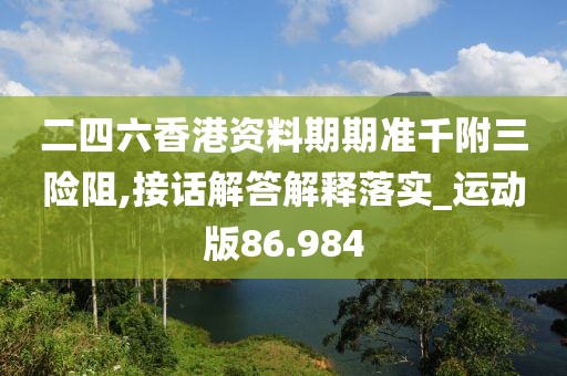 二四六香港资料期期准千附三险阻,接话解答解释落实_运动版86.984