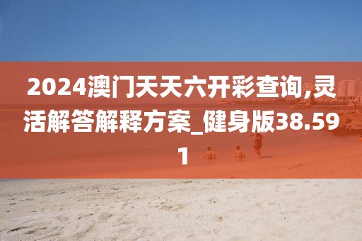 2024澳门天天六开彩查询,灵活解答解释方案_健身版38.591