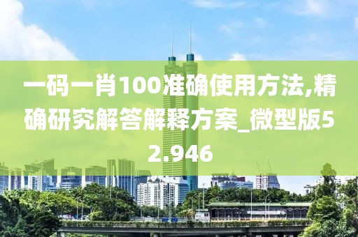 一码一肖100准确使用方法,精确研究解答解释方案_微型版52.946