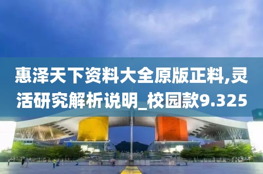 惠泽天下资料大全原版正料,灵活研究解析说明_校园款9.325