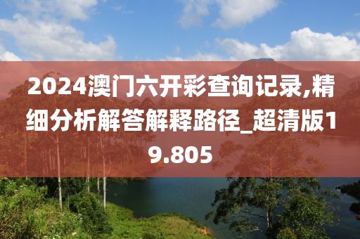 2024澳门六开彩查询记录,精细分析解答解释路径_超清版19.805