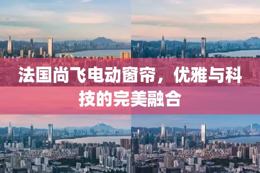 法国尚飞电动窗帘，优雅与科技的完美融合