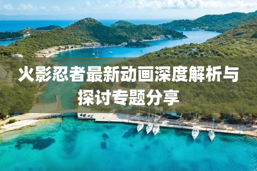 火影忍者最新动画深度解析与探讨专题分享