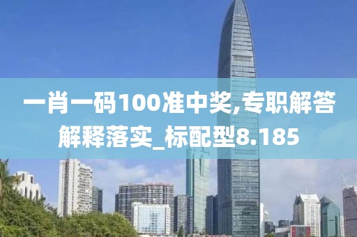 一肖一码100准中奖,专职解答解释落实_标配型8.185