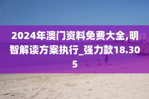 2024年澳门资料免费大全,明智解读方案执行_强力款18.305
