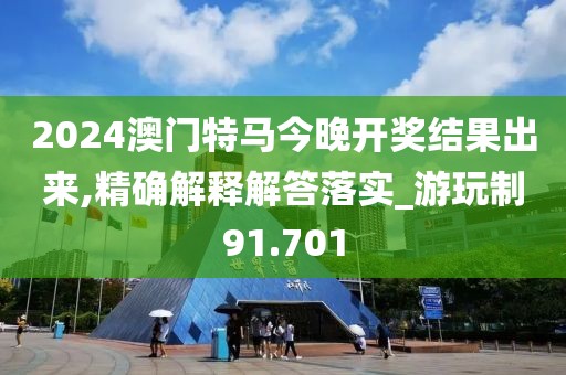 2024澳门特马今晚开奖结果出来,精确解释解答落实_游玩制91.701