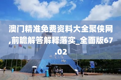 澳门精准免费资料大全聚侠网,前瞻解答解释落实_全面版67.02
