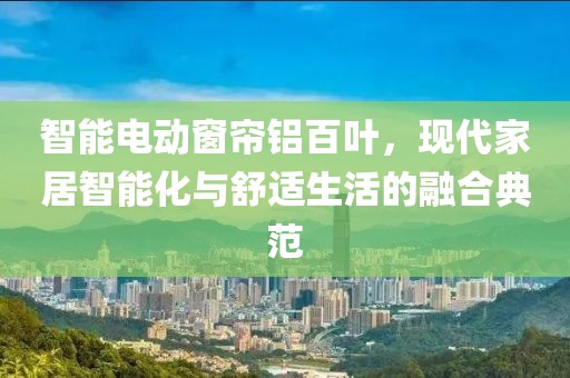 智能电动窗帘铝百叶，现代家居智能化与舒适生活的融合典范