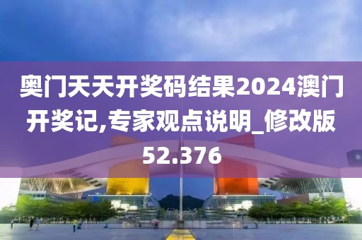 奥门天天开奖码结果2024澳门开奖记,专家观点说明_修改版52.376