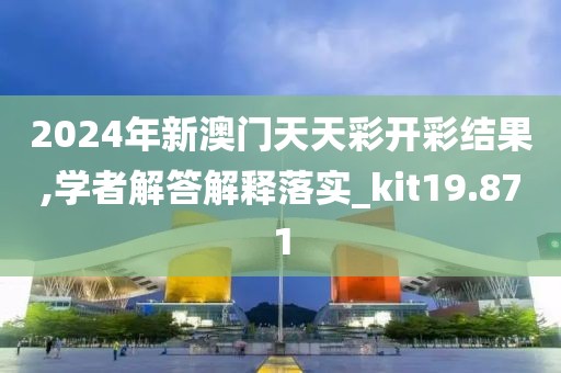 2024年新澳门天天彩开彩结果,学者解答解释落实_kit19.871