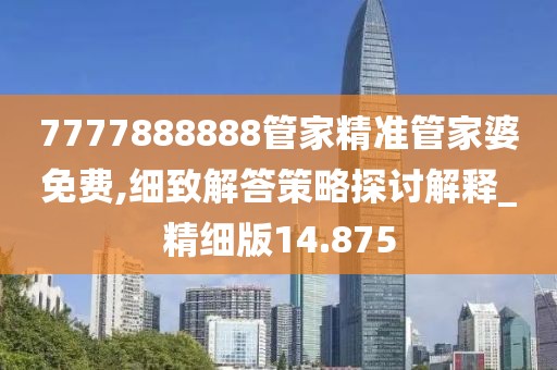 7777888888管家精准管家婆免费,细致解答策略探讨解释_精细版14.875