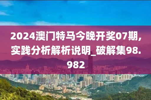 2024澳门特马今晚开奖07期,实践分析解析说明_破解集98.982