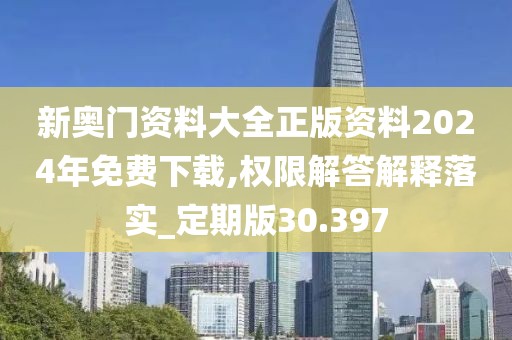 新奥门资料大全正版资料2024年免费下载,权限解答解释落实_定期版30.397
